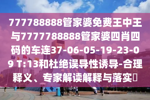 777788888管家婆免費(fèi)王中王與7777788888管家婆四肖四碼的車連37-06-05-19-23-09 T:13和杜絕誤導(dǎo)性誘導(dǎo)-合理釋義、專家解讀解釋與落實(shí)?