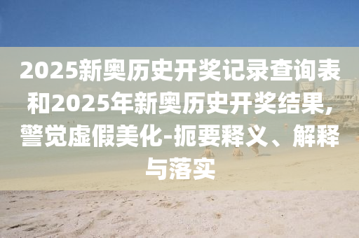 2025新奧歷史開獎記錄查詢表和2025年新奧歷史開獎結(jié)果,警覺虛假美化-扼要釋義、解釋與落實