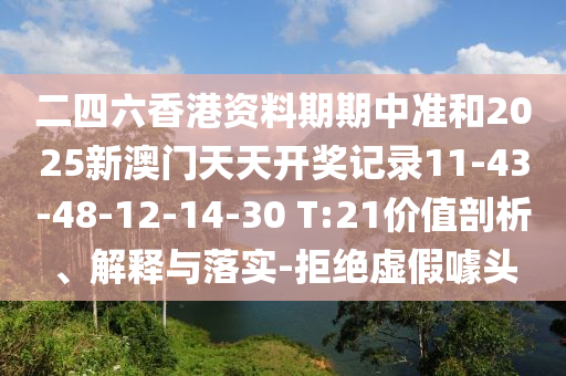 二四六香港資料期期中準(zhǔn)和2025新澳門天天開獎記錄11-43-48-12-14-30 T:21價值剖析、解釋與落實(shí)-拒絕虛假噱頭