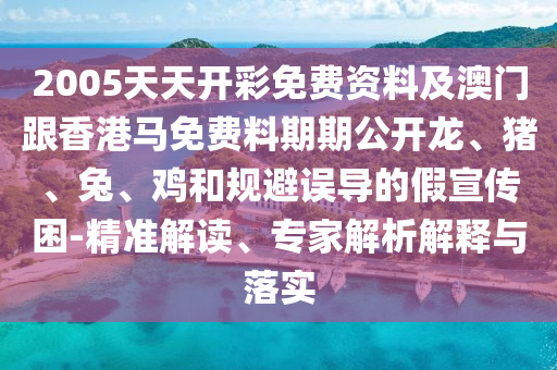 2005天天開彩免費資料及澳門跟香港馬免費料期期公開龍、豬、兔、雞和規(guī)避誤導的假宣傳困-精準解讀、專家解析解釋與落實