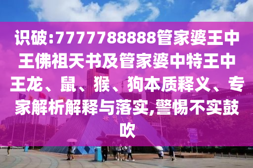 識破:7777788888管家婆王中王佛祖天書及管家婆中特王中王龍、鼠、猴、狗本質(zhì)釋義、專家解析解釋與落實,警惕不實鼓吹