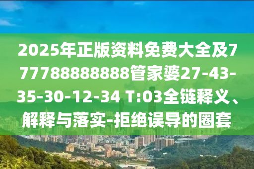 2025年正版資料免費大全及777788888888管家婆27-43-35-30-12-34 T:03全鏈釋義、解釋與落實-拒絕誤導的圈套