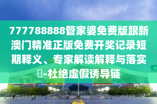 777788888管家婆免費版跟新澳門精準正版免費開獎記錄短期釋義、專家解讀解釋與落實?-杜絕虛假誘導鏈