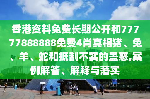 香港資料免費長期公開和77777888888免費4肖真相豬、兔、羊、蛇和抵制不實的蠱惑,案例解答、解釋與落實
