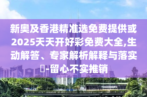 新奧及香港精準選免費提供或2025天天開好彩免費大全,生動解答、專家解析解釋與落實?-留心不實推銷
