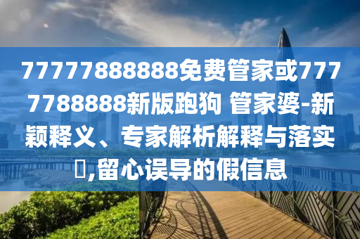 77777888888免費管家或7777788888新版跑狗 管家婆-新穎釋義、專家解析解釋與落實?,留心誤導的假信息