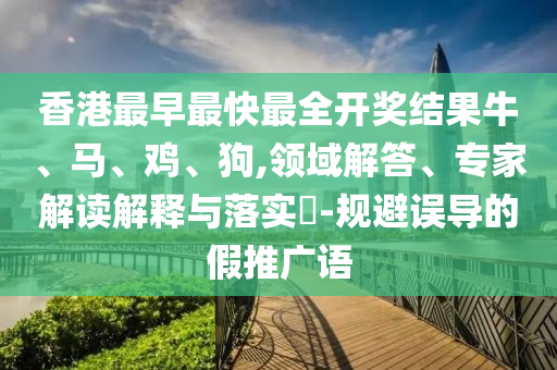香港最早最快最全開獎結果牛、馬、雞、狗,領域解答、專家解讀解釋與落實?-規(guī)避誤導的假推廣語