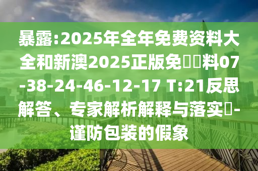 暴露:2025年全年免費資料大全和新澳2025正版免費資料07-38-24-46-12-17 T:21反思解答、專家解析解釋與落實?-謹防包裝的假象
