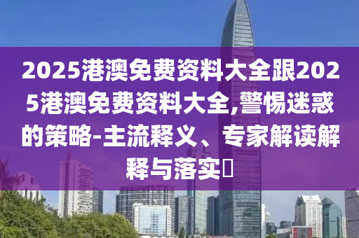 2025港澳免費資料大全跟2025港澳免費資料大全,警惕迷惑的策略-主流釋義、專家解讀解釋與落實?