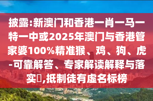 披露:新澳門和香港一肖一馬一特一中或2025年澳門與香港管家婆100%精準猴、雞、狗、虎-可靠解答、專家解讀解釋與落實?,抵制徒有虛名標榜