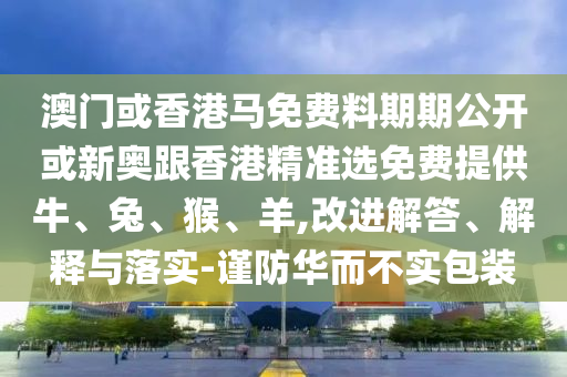 澳門(mén)或香港馬免費(fèi)料期期公開(kāi)或新奧跟香港精準(zhǔn)選免費(fèi)提供牛、兔、猴、羊,改進(jìn)解答、解釋與落實(shí)-謹(jǐn)防華而不實(shí)包裝