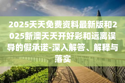 2025天天免費(fèi)資料最新版和2025新澳天天開好彩和遠(yuǎn)離誤導(dǎo)的假承諾-深入解答、解釋與落實(shí)