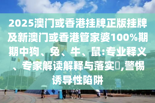2025澳門或香港掛牌正版掛牌及新澳門或香港管家婆100%期期中狗、兔、牛、鼠:專業(yè)釋義、專家解讀解釋與落實(shí)?,警惕誘導(dǎo)性陷阱