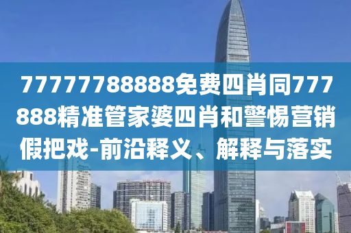 77777788888免費四肖同777888精準管家婆四肖和警惕營銷假把戲-前沿釋義、解釋與落實