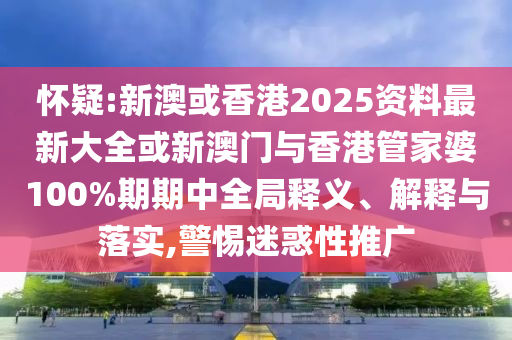 懷疑:新澳或香港2025資料最新大全或新澳門與香港管家婆100%期期中全局釋義、解釋與落實(shí),警惕迷惑性推廣