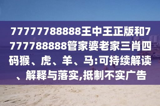 77777788888王中王正版和7777788888管家婆老家三肖四碼猴、虎、羊、馬:可持續(xù)解讀、解釋與落實(shí),抵制不實(shí)廣告
