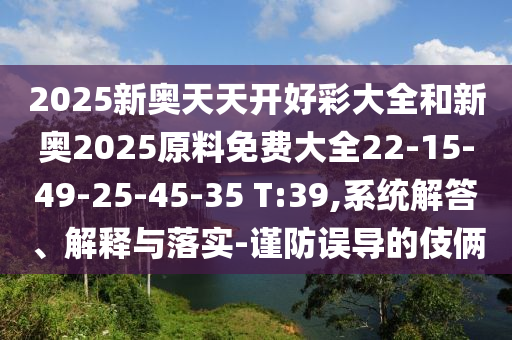 2025新奧天天開好彩大全和新奧2025原料免費大全22-15-49-25-45-35 T:39,系統(tǒng)解答、解釋與落實-謹防誤導(dǎo)的伎倆