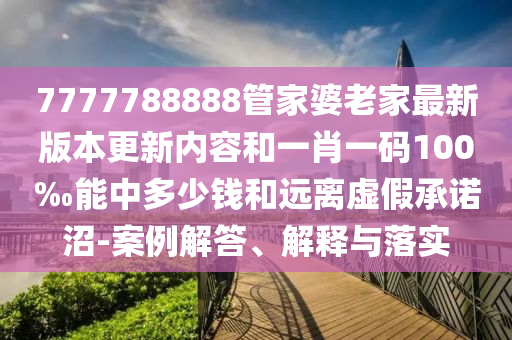7777788888管家婆老家最新版本更新內(nèi)容和一肖一碼100‰能中多少錢和遠離虛假承諾沼-案例解答、解釋與落實