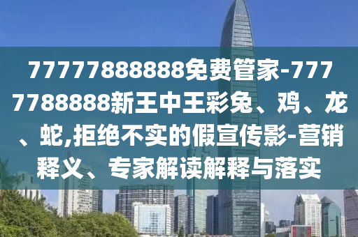 77777888888免費管家-7777788888新王中王彩兔、雞、龍、蛇,拒絕不實的假宣傳影-營銷釋義、專家解讀解釋與落實