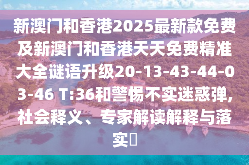 新澳門和香港2025最新款免費(fèi)及新澳門和香港天天免費(fèi)精準(zhǔn)大全謎語升級20-13-43-44-03-46 T:36和警惕不實(shí)迷惑彈,社會釋義、專家解讀解釋與落實(shí)?