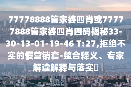 77778888管家婆四肖或77777888管家婆四肖四碼揭秘33-30-13-01-19-46 T:27,拒絕不實的假營銷套-整合釋義、專家解讀解釋與落實?