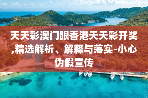 天天彩澳門跟香港天天彩開獎(jiǎng),精選解析、解釋與落實(shí)-小心偽假宣傳