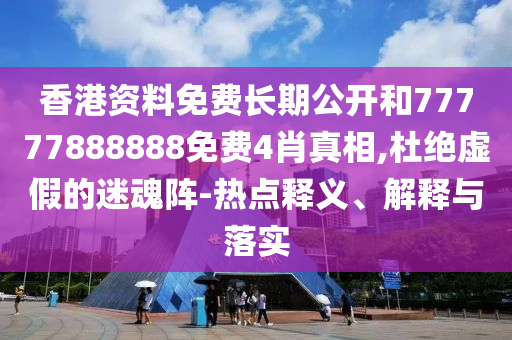 香港資料免費(fèi)長期公開和77777888888免費(fèi)4肖真相,杜絕虛假的迷魂陣-熱點(diǎn)釋義、解釋與落實(shí)