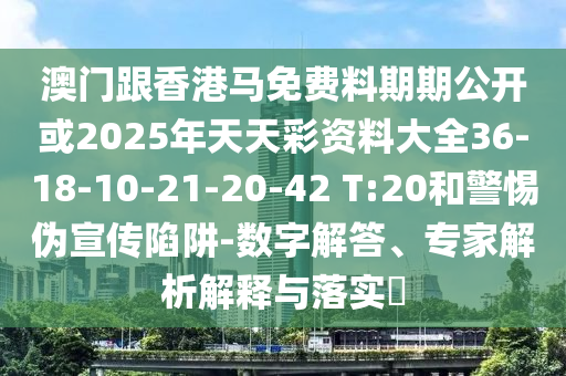 澳門跟香港馬免費料期期公開或2025年天天彩資料大全36-18-10-21-20-42 T:20和警惕偽宣傳陷阱-數(shù)字解答、專家解析解釋與落實?