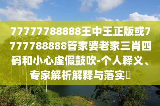 77777788888王中王正版或7777788888管家婆老家三肖四碼和小心虛假鼓吹-個人釋義、專家解析解釋與落實?
