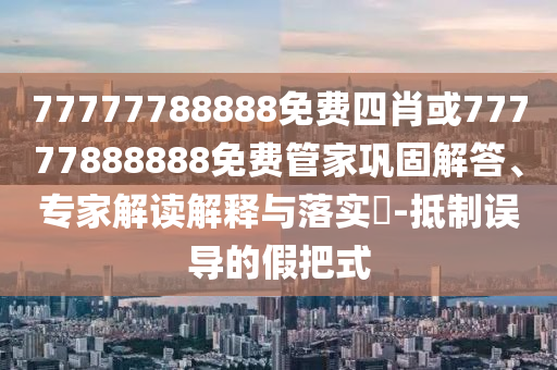 77777788888免費(fèi)四肖或77777888888免費(fèi)管家鞏固解答、專家解讀解釋與落實(shí)?-抵制誤導(dǎo)的假把式