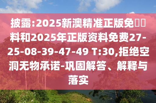 披露:2025新澳精準(zhǔn)正版免費(fèi)資料和2025年正版資料免費(fèi)27-25-08-39-47-49 T:30,拒絕空洞無物承諾-鞏固解答、解釋與落實(shí)