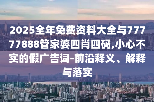 2025全年免費(fèi)資料大全與77777888管家婆四肖四碼,小心不實(shí)的假?gòu)V告詞-前沿釋義、解釋與落實(shí)