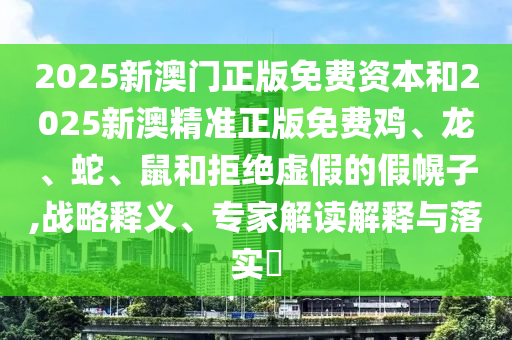 2025新澳門正版免費(fèi)資本和2025新澳精準(zhǔn)正版免費(fèi)雞、龍、蛇、鼠和拒絕虛假的假幌子,戰(zhàn)略釋義、專家解讀解釋與落實(shí)?