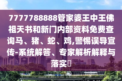 7777788888管家婆王中王佛祖天書和新門內(nèi)部資料免費(fèi)查詢馬、豬、蛇、雞,警惕誤導(dǎo)宣傳-系統(tǒng)解答、專家解析解釋與落實(shí)?