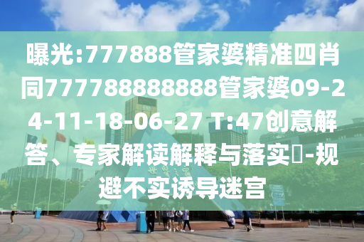 曝光:777888管家婆精準四肖同777788888888管家婆09-24-11-18-06-27 T:47創(chuàng)意解答、專家解讀解釋與落實?-規(guī)避不實誘導迷宮