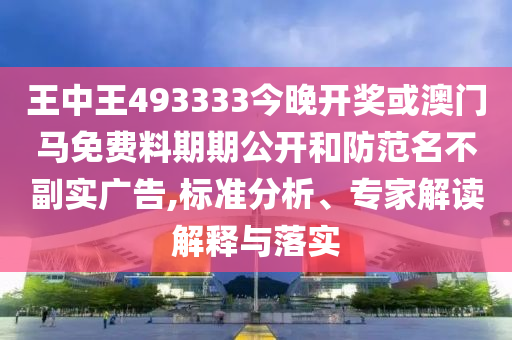 王中王493333今晚開獎(jiǎng)或澳門馬免費(fèi)料期期公開和防范名不副實(shí)廣告,標(biāo)準(zhǔn)分析、專家解讀解釋與落實(shí)