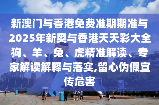 新澳門與香港免費(fèi)準(zhǔn)期期準(zhǔn)與2025年新奧與香港天天彩大全狗、羊、兔、虎精準(zhǔn)解讀、專家解讀解釋與落實(shí),留心偽假宣傳危害