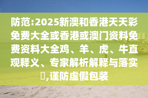 防范:2025新澳和香港天天彩免費(fèi)大全或香港或澳門資料免費(fèi)資料大全雞、羊、虎、牛直觀釋義、專家解析解釋與落實?,謹(jǐn)防虛假包裝