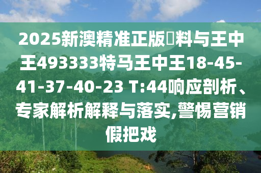 2025新澳精準(zhǔn)正版資料與王中王493333特馬王中王18-45-41-37-40-23 T:44響應(yīng)剖析、專家解析解釋與落實(shí),警惕營(yíng)銷假把戲
