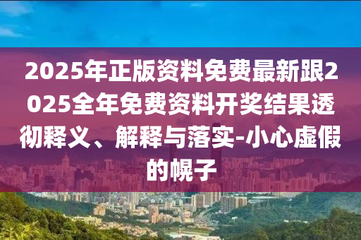 2025年正版資料免費(fèi)最新跟2025全年免費(fèi)資料開獎結(jié)果透徹釋義、解釋與落實(shí)-小心虛假的幌子