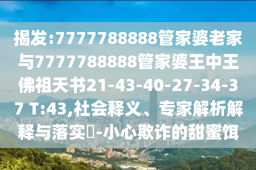 揭發(fā):7777788888管家婆老家與7777788888管家婆王中王佛祖天書21-43-40-27-34-37 T:43,社會釋義、專家解析解釋與落實?-小心欺詐的甜蜜餌