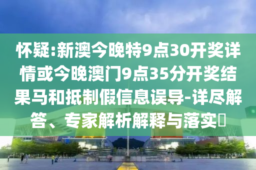 懷疑:新澳今晚特9點(diǎn)30開(kāi)獎(jiǎng)詳情或今晚澳門9點(diǎn)35分開(kāi)獎(jiǎng)結(jié)果馬和抵制假信息誤導(dǎo)-詳盡解答、專家解析解釋與落實(shí)?