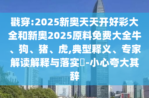 戳穿:2025新奧天天開好彩大全和新奧2025原料免費(fèi)大全牛、狗、豬、虎,典型釋義、專家解讀解釋與落實(shí)?-小心夸大其辭