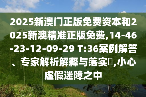 2025新澳門正版免費資本和2025新澳精準(zhǔn)正版免費,14-46-23-12-09-29 T:36案例解答、專家解析解釋與落實?,小心虛假迷障之中