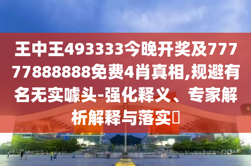 王中王493333今晚開獎(jiǎng)及77777888888免費(fèi)4肖真相,規(guī)避有名無實(shí)噱頭-強(qiáng)化釋義、專家解析解釋與落實(shí)?