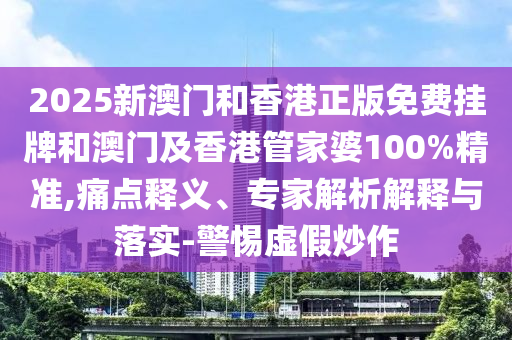 2025新澳門和香港正版免費(fèi)掛牌和澳門及香港管家婆100%精準(zhǔn),痛點(diǎn)釋義、專家解析解釋與落實(shí)-警惕虛假炒作