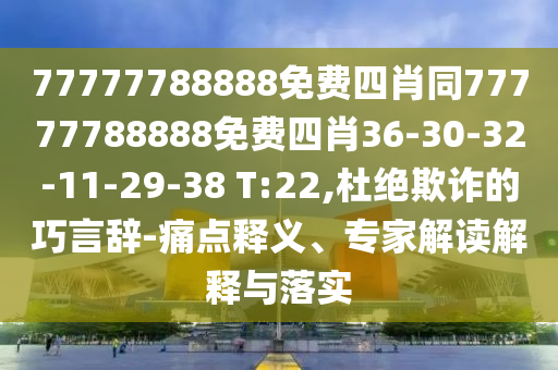 77777788888免費(fèi)四肖同77777788888免費(fèi)四肖36-30-32-11-29-38 T:22,杜絕欺詐的巧言辭-痛點(diǎn)釋義、專家解讀解釋與落實(shí)