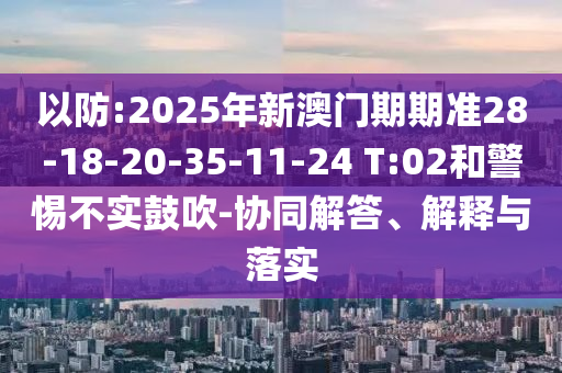 以防:2025年新澳門期期準(zhǔn)28-18-20-35-11-24 T:02和警惕不實鼓吹-協(xié)同解答、解釋與落實