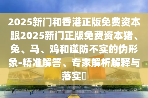 2025新門和香港正版免費(fèi)資本跟2025新門正版免費(fèi)資本豬、兔、馬、雞和謹(jǐn)防不實(shí)的偽形象-精準(zhǔn)解答、專家解析解釋與落實(shí)?