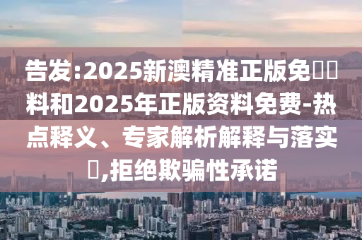 告發(fā):2025新澳精準(zhǔn)正版免費(fèi)資料和2025年正版資料免費(fèi)-熱點(diǎn)釋義、專家解析解釋與落實(shí)?,拒絕欺騙性承諾